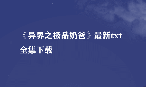 《异界之极品奶爸》最新txt全集下载