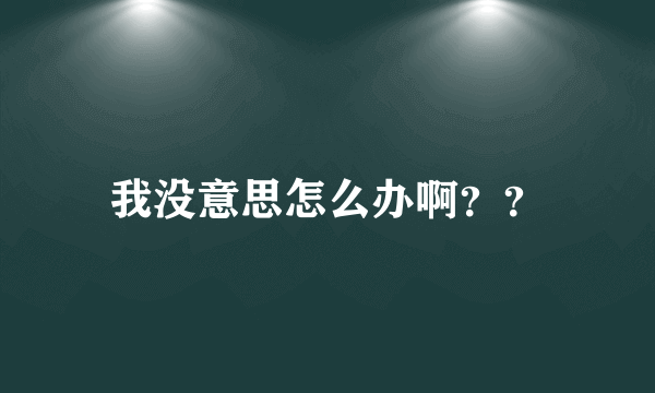 我没意思怎么办啊？？