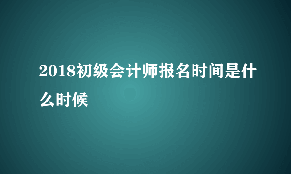 2018初级会计师报名时间是什么时候