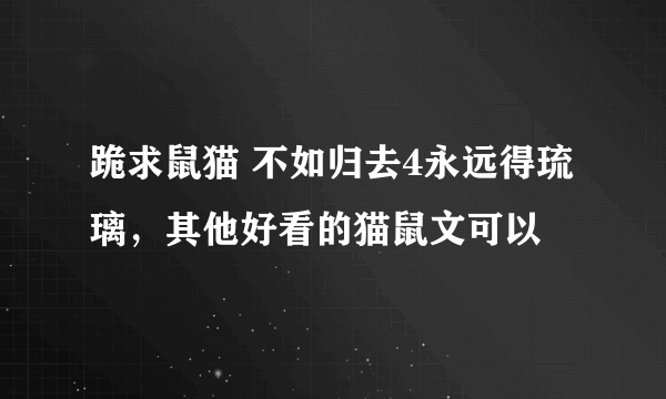 跪求鼠猫 不如归去4永远得琉璃，其他好看的猫鼠文可以