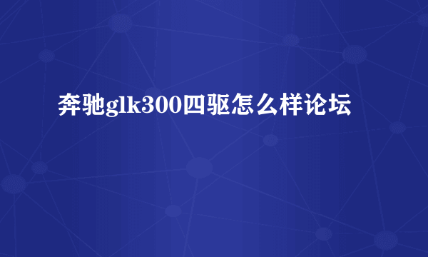 奔驰glk300四驱怎么样论坛