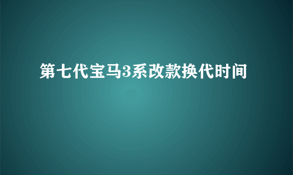 第七代宝马3系改款换代时间