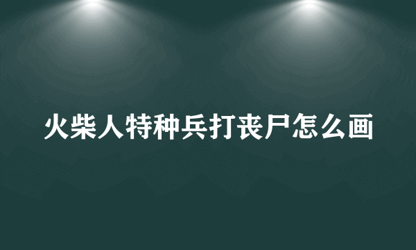 火柴人特种兵打丧尸怎么画