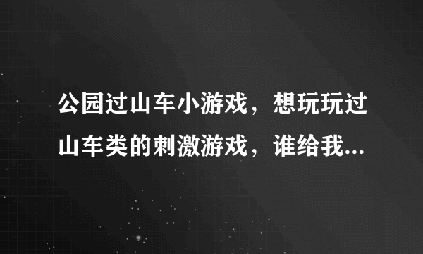 公园过山车小游戏，想玩玩过山车类的刺激游戏，谁给我介绍几个呢