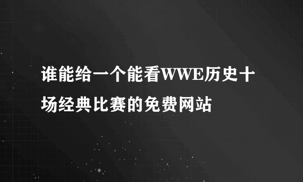 谁能给一个能看WWE历史十场经典比赛的免费网站