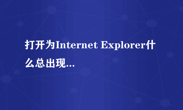 打开为Internet Explorer什么总出现SOSO网页，为什么！！我的主页明明是百度！1有谁知道请告知。。。谢