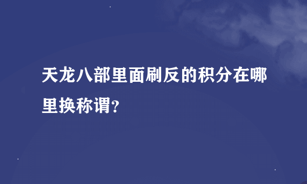 天龙八部里面刷反的积分在哪里换称谓？