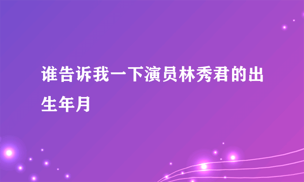 谁告诉我一下演员林秀君的出生年月