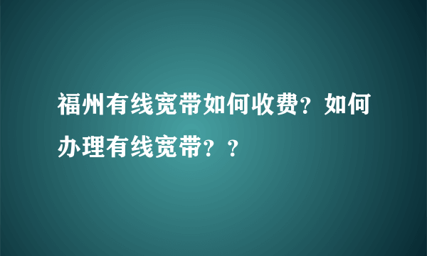 福州有线宽带如何收费？如何办理有线宽带？？