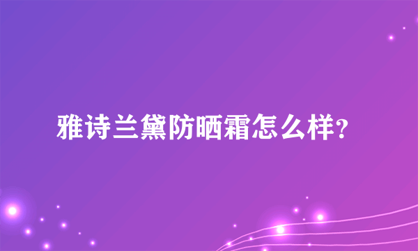 雅诗兰黛防晒霜怎么样？