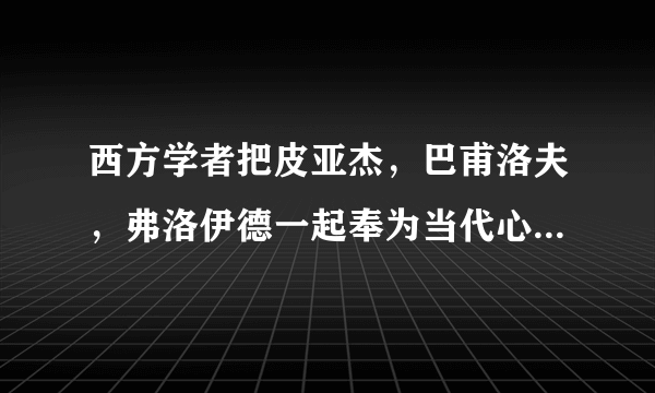 西方学者把皮亚杰，巴甫洛夫，弗洛伊德一起奉为当代心理学的三大巨人，对吗