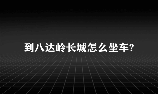 到八达岭长城怎么坐车?