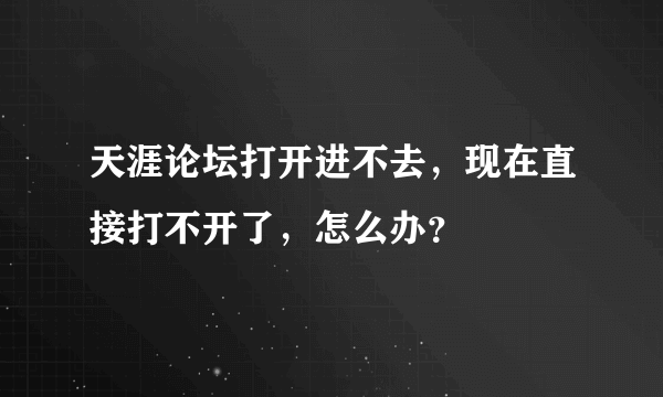 天涯论坛打开进不去，现在直接打不开了，怎么办？