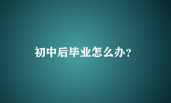 初中后毕业怎么办？