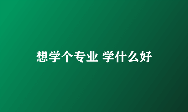 想学个专业 学什么好