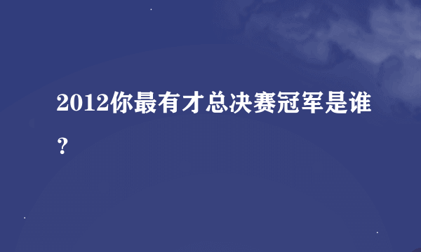 2012你最有才总决赛冠军是谁？