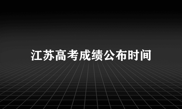 江苏高考成绩公布时间