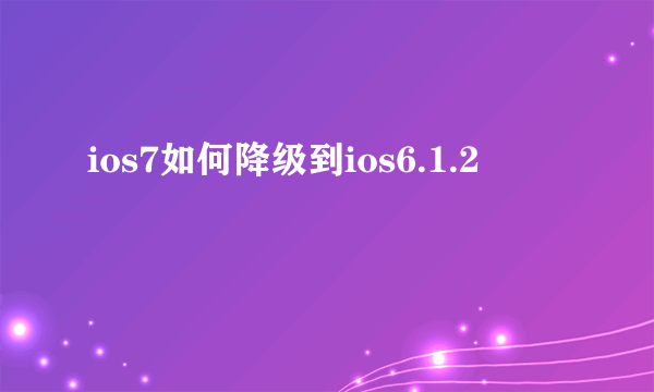 ios7如何降级到ios6.1.2