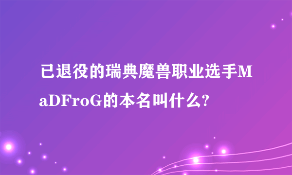 已退役的瑞典魔兽职业选手MaDFroG的本名叫什么?