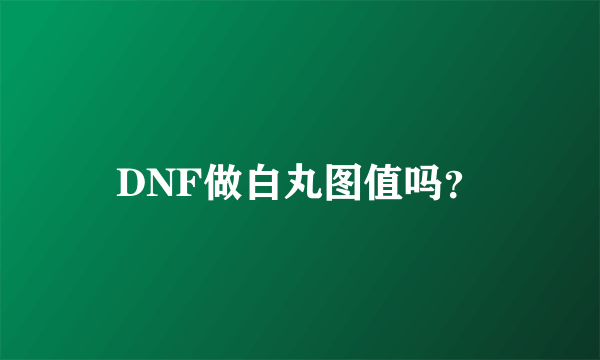 DNF做白丸图值吗？