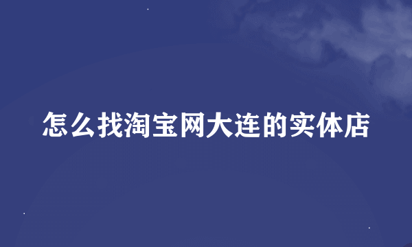 怎么找淘宝网大连的实体店