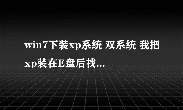 win7下装xp系统 双系统 我把xp装在E盘后找不到“ntldr”、“boot.ini”、“NTDETECT.COM”三个文件 怎么办