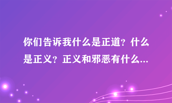 你们告诉我什么是正道？什么是正义？正义和邪恶有什么区别？人活着究