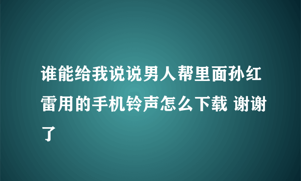 谁能给我说说男人帮里面孙红雷用的手机铃声怎么下载 谢谢了