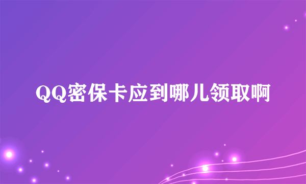 QQ密保卡应到哪儿领取啊