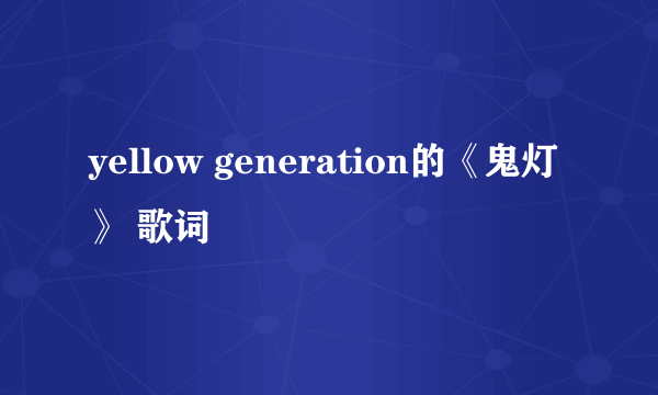 yellow generation的《鬼灯》 歌词