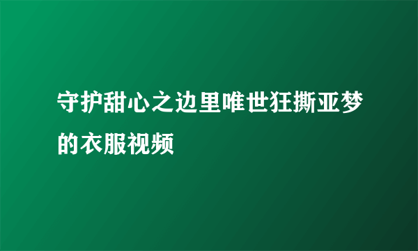 守护甜心之边里唯世狂撕亚梦的衣服视频