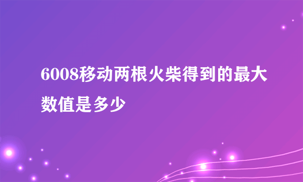 6008移动两根火柴得到的最大数值是多少