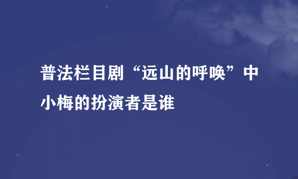 普法栏目剧“远山的呼唤”中小梅的扮演者是谁