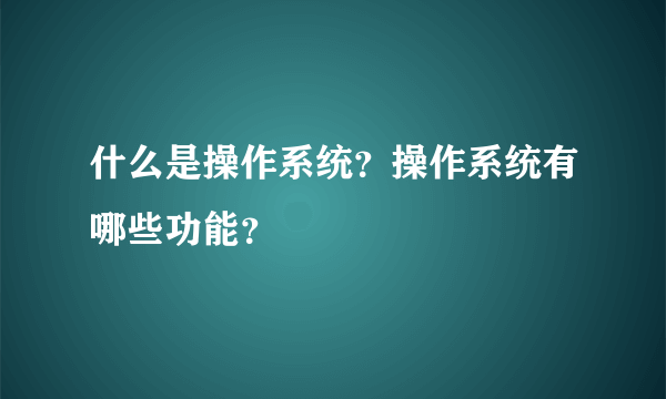 什么是操作系统？操作系统有哪些功能？