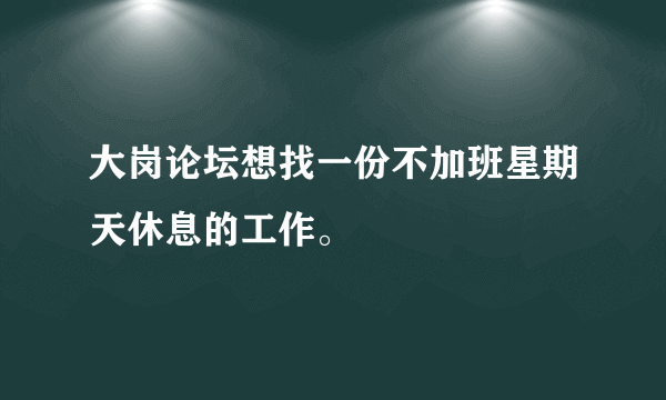 大岗论坛想找一份不加班星期天休息的工作。