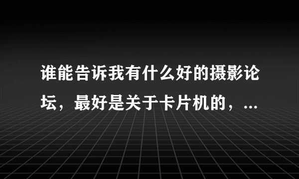 谁能告诉我有什么好的摄影论坛，最好是关于卡片机的，俺只有一台佳能IXUS300 HS。