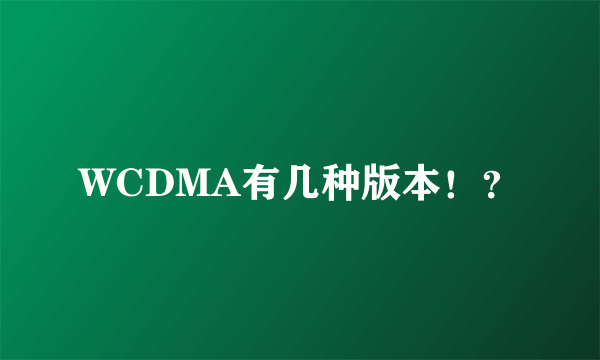 WCDMA有几种版本！？