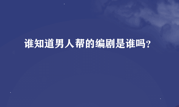 谁知道男人帮的编剧是谁吗？