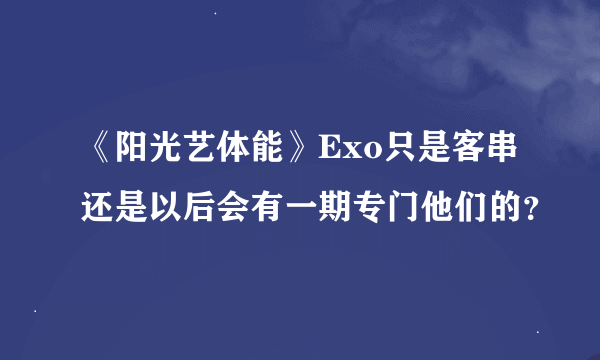 《阳光艺体能》Exo只是客串还是以后会有一期专门他们的？