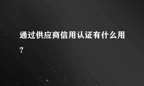 通过供应商信用认证有什么用？