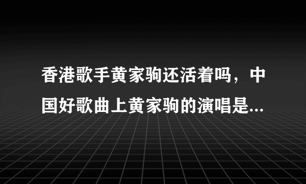 香港歌手黄家驹还活着吗，中国好歌曲上黄家驹的演唱是怎么回事？