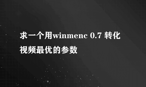 求一个用winmenc 0.7 转化视频最优的参数