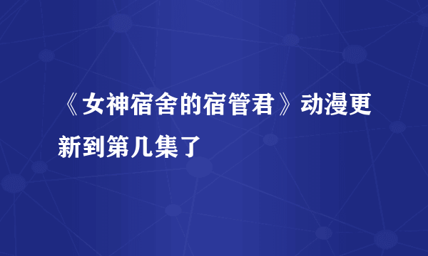 《女神宿舍的宿管君》动漫更新到第几集了🙏