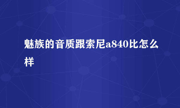 魅族的音质跟索尼a840比怎么样