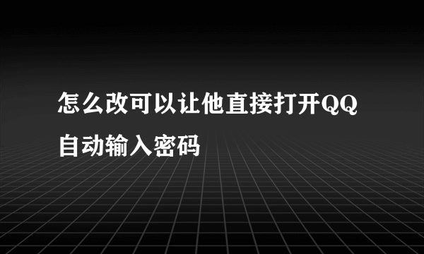 怎么改可以让他直接打开QQ自动输入密码