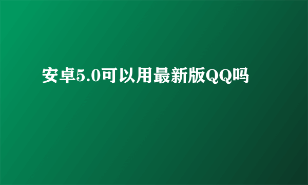 安卓5.0可以用最新版QQ吗