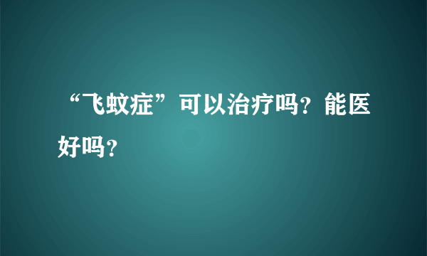 “飞蚊症”可以治疗吗？能医好吗？