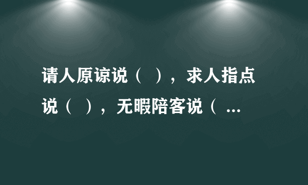 请人原谅说（ ），求人指点说（ ），无暇陪客说（ ），等候客人说（ ），请人勿送说（ ）。两个字的词语。