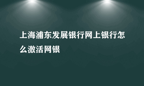 上海浦东发展银行网上银行怎么激活网银