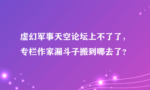 虚幻军事天空论坛上不了了，专栏作家漏斗子搬到哪去了？